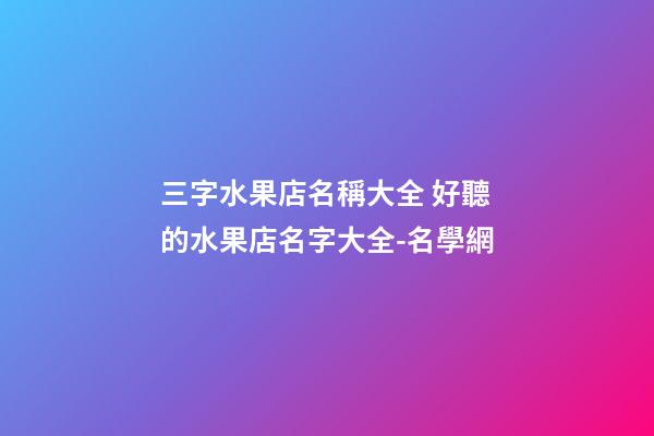三字水果店名稱大全 好聽的水果店名字大全-名學網-第1張-店鋪起名-玄機派